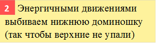      Энергичными движениями выбиваем нижнюю доминошку (так чтобы верхние не упали),2