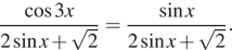 Описание:  дробь: числитель: косинус 3 x, знаменатель: 2 синус x плюс корень из 2 конец дроби = дробь: числитель: синус x, знаменатель: 2 синус x плюс корень из 2 конец дроби . 