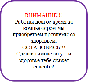 ВНИМАНИЕ!!!
Работая долгое время за компьютером мы приобретаем проблемы со здоровьем.
ОСТАНОВИСЬ!!!
Сделай гимнастику – и здоровье тебе скажет спасибо!
