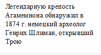 Легендарную крепость Агамемнона обнаружил в 1874 г. немецкий археолог Генрих Шлиман, открывший Трою