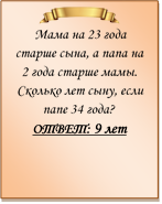  
Мама на 23 года старше сына, а папа на 2 года старше мамы. Сколько лет сыну, если папе 34 года?
ОТВЕТ: 9 лет

