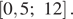  левая квадратная скобка 0,5;12 правая квадратная скобка .