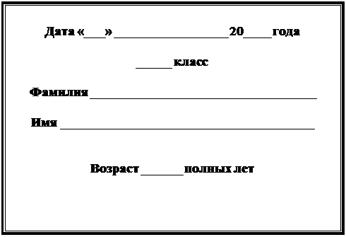 Надпись: Дата «___» _________________ 20____ года

_____ класс

Фамилия __________________________________

Имя ______________________________________


Возраст ______ полных лет

