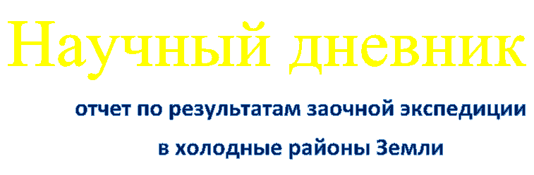 Научный дневник,отчет по результатам заочной экспедиции 
в холодные районы Земли
