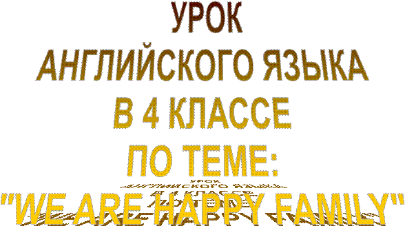  УРОК
АНГЛИЙСКОГО ЯЗЫКА
В 4 КЛАССЕ
ПО ТЕМЕ:
"WE ARE HAPPY FAMILY"
