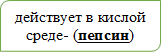 действует в кислой среде- (пепсин)