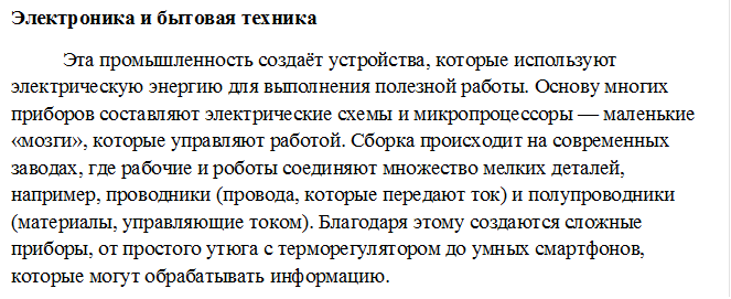 Электроника и бытовая техника
Эта промышленность создаёт устройства, которые используют электрическую энергию для выполнения полезной работы. Основу многих приборов составляют электрические схемы и микропроцессоры — маленькие «мозги», которые управляют работой. Сборка происходит на современных заводах, где рабочие и роботы соединяют множество мелких деталей, например, проводники (провода, которые передают ток) и полупроводники (материалы, управляющие током). Благодаря этому создаются сложные приборы, от простого утюга с терморегулятором до умных смартфонов, которые могут обрабатывать информацию.
