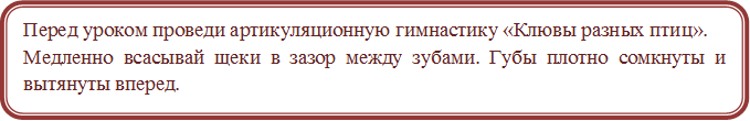 Перед уроком проведи артикуляционную гимнастику «Клювы разных птиц». 
Медленно всасывай щеки в зазор между зубами. Губы плотно сомкнуты и вытянуты вперед.


