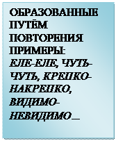 Надпись: ОБРАЗОВАННЫЕ ПУТЁМ ПОВТОРЕНИЯ
ПРИМЕРЫ:
ЕЛЕ-ЕЛЕ, ЧУТЬ-ЧУТЬ, КРЕПКО-НАКРЕПКО, ВИДИМО-НЕВИДИМО…
