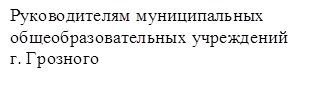 Руководителям муниципальных
общеобразовательных учреждений г. Грозного 

