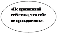 Овал: «Не приписывай себе того, что тебе не принадлежит».