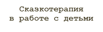 Сказкотерапия 
в работе с детьми 
