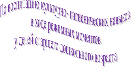 По воспитанию культурно- гигиенических навыков 
в ходе режимных моментов
 у детей старшего дошкольного возраста 