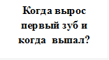 Когда вырос первый зуб и когда  выпал?