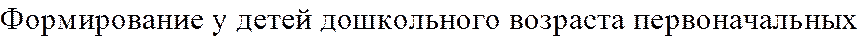 Формирование у детей дошкольного возраста первоначальных 