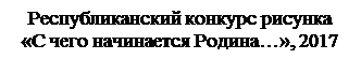 Надпись: Республиканский конкурс рисунка
«С чего начинается Родина…», 2017

