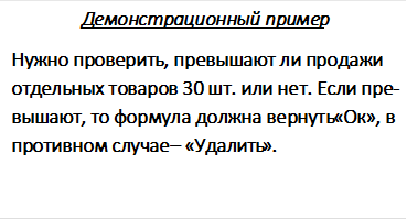 Демонстрационный пример
Нужно проверить, превышают ли про-дажи отдельных товаров 30 шт. или нет. Если превышают, то формула должна вернуть «Ок», в противном случае – «Удалить». 
