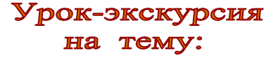 Урок-экскурсия
на  тему:
