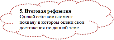 5. Итоговая рефлексия
Сделай себе комплимент-похвалу в котором оцени свои достижения по данной теме.
_________________________


