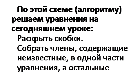 Надпись: По этой схеме (алгоритму) решаем уравнения на сегодняшнем уроке:
—	1. Раскрыть скобки.
—	2. Собрать члены, содержащие неизвестные, в одной части уравнения, а остальные члены в другой.
—	3. Привести подобные члены.
—	4. Разделить обе части уравнения на коэффициент при неизвестном.
