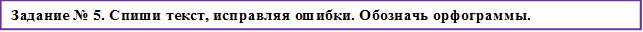 Задание № 5. Спиши текст, исправляя ошибки. Обозначь орфограммы. 