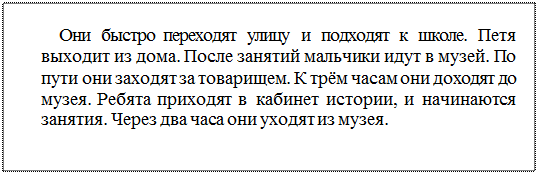 Надпись: Они быстро переходят улицу и подходят к школе. Петя выходит из дома. После занятий мальчики идут в музей. По пути они заходят за товарищем. К трём часам они доходят до музея. Ребята приходят в кабинет истории, и начинаются занятия. Через два часа они уходят из музея.