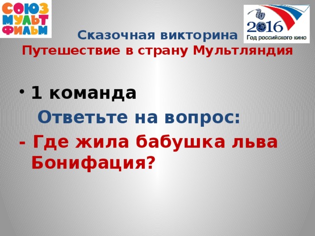 Сказочная викторина  Путешествие в страну Мультляндия  1 команда  Ответьте на вопрос: - Где жила бабушка льва Бонифация?