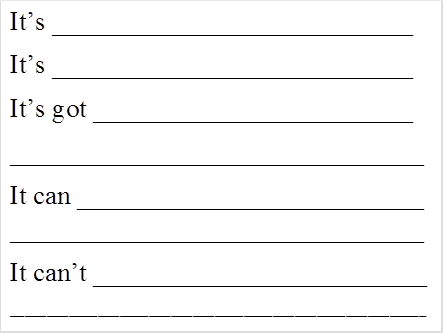 It’s ___________________________
It’s ___________________________
It’s got ________________________
_______________________________
It can __________________________ _______________________________
It can’t _________________________
_________________________________________________________
