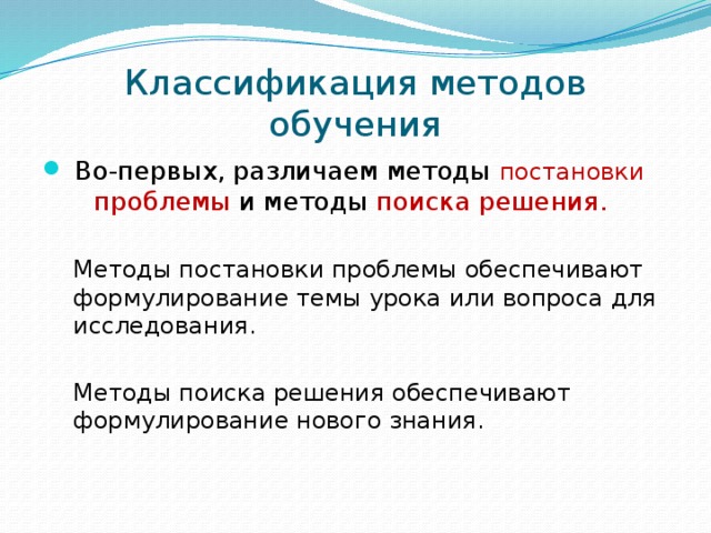 Классификация методов обучения  Во-первых, различаем методы постановки проблемы и методы поиска решения. Методы постановки проблемы обеспечивают формулирование темы урока или вопроса для исследования. Методы поиска решения обеспечивают формулирование нового знания. 