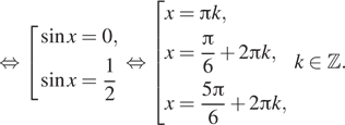 Описание:  равносильно совокупность выражений синус x=0, синус x= дробь: числитель: 1, знаменатель: 2 конец дроби конец совокупности равносильно совокупность выражений x= Пи k,x= дробь: числитель: Пи , знаменатель: 6 конец дроби плюс 2 Пи k, x= дробь: числитель: 5 Пи , знаменатель: 6 конец дроби плюс 2 Пи k, конец совокупности k принадлежит \mathbb Z. 