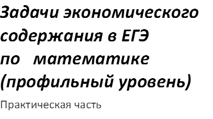 Задачи экономического содержания в ЕГЭ                по   математике (профильный уровень)
Практическая часть
