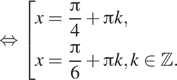  равносильно совокупность выражений x= дробь: числитель: Пи , знаменатель: 4 конец дроби плюс Пи k,x= дробь: числитель: Пи , знаменатель: 6 конец дроби плюс Пи k, k принадлежит Z . конец совокупности . 