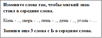 Измените слова так, чтобы мягкий знак стоял в середине слова.
Конь - .., зверь - .., пень - .., день - .., уголь - …
Запиши еще 3 слова с Ь в середине слова.

