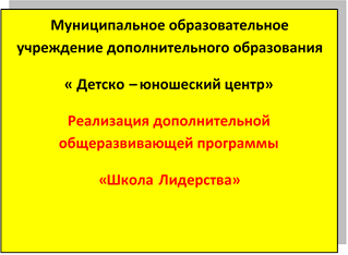 Муниципальное образовательное учреждение дополнительного образования
« Детско – юношеский центр»
Реализация дополнительной общеразвивающей программы 
«Школа Лидерства»

