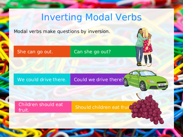 Inverting Modal Verbs Modal verbs make questions by inversion. Can she go out? She can go out. Could we drive there? We could drive there. Should children eat fruit? Children should eat fruit. 
