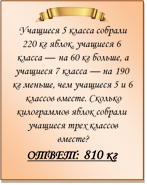  
Учащиеся 5 класса собрали 220 кг яблок, учащиеся 6 класса — на 60 кг больше, а учащиеся 7 класса — на 190 кг меньше, чем учащиеся 5 и 6 классов вместе. Сколько килограммов яблок собрали учащиеся трех классов вместе?
ОТВЕТ: 810 кг



