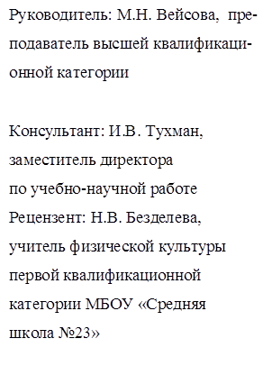 Руководитель: М.Н. Вейсова,  пре-подаватель высшей квалификаци-онной категории

Консультант: И.В. Тухман, 
заместитель директора 
по учебно-научной работе
Рецензент: Н.В. Безделева,            учитель физической культуры 
первой квалификационной 
категории МБОУ «Средняя 
школа №23» 
