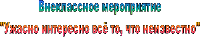 Внеклассное мероприятие
"Ужасно интересно всё то, что неизвестно"