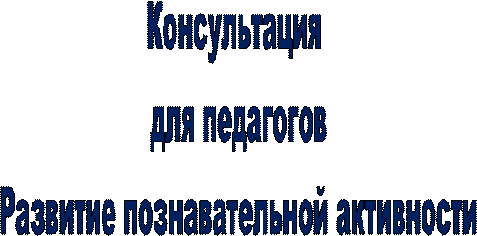 Консультация 
для педагогов
Развитие познавательной активности