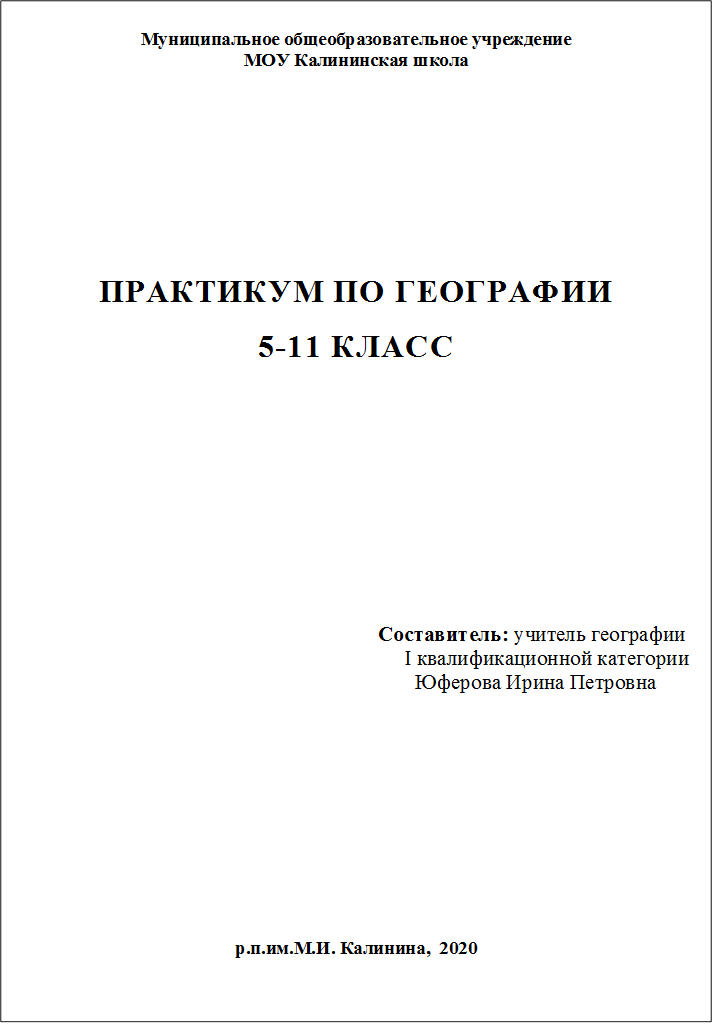 Муниципальное общеобразовательное учреждение 
МОУ Калининская школа











ПРАКТИКУМ ПО ГЕОГРАФИИ
5-11 КЛАСС








                                                                     Составитель: учитель географии
                                                                          I квалификационной категории
                                                                            Юферова Ирина Петровна






р.п.им.М.И. Калинина,  2020

