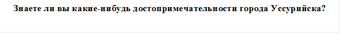 Знаете ли вы какие-нибудь достопримечательности города Уссурийска?

