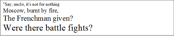 "Say, uncle, it's not for nothing
Moscow, burnt by fire,
The Frenchman given?
Were there battle fights?

