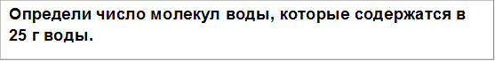 Определи число молекул воды, которые содержатся в 25 г воды.