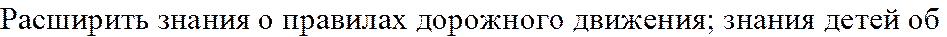 Расширить знания о правилах дорожного движения; знания детей об 