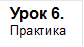 Урок 6.
Практика
