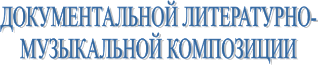 ДОКУМЕНТАЛЬНОЙ ЛИТЕРАТУРНО-
МУЗЫКАЛЬНОЙ КОМПОЗИЦИИ