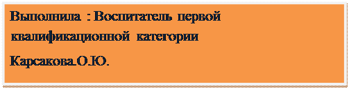 Надпись: Выполнила : Воспитатель первой квалификационной категории
Карсакова.О.Ю.

