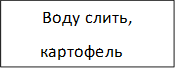 Воду слить,
       картофель обсушить

