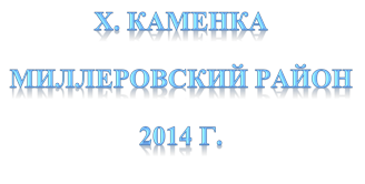 Х. КАМЕНКА
МИЛЛЕРОВСКИЙ РАЙОН
2014 Г.
