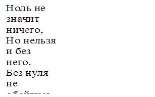 Ноль не значит ничего,
Но нельзя и без него.
Без нуля не обойтись,
Ты писать его учись.
Ты уже нарисовал 
Аккуратненький овал?
Нету проще ничего:
Ноль похож на букву О.


